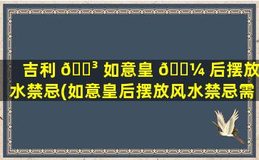 吉利 🐳 如意皇 🐼 后摆放风水禁忌(如意皇后摆放风水禁忌需要注意什么)